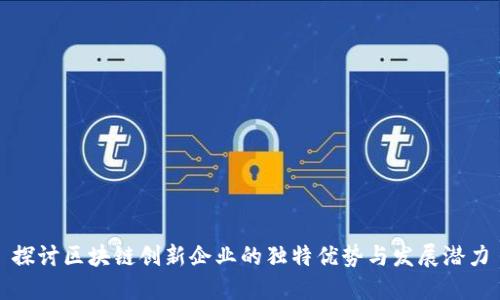 探讨区块链创新企业的独特优势与发展潜力
