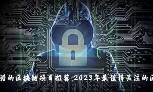 ### 靠谱的区块链项目推荐：2023年最值得关注的区块链平台