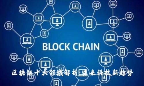区块链十大领域解析：未来科技新趋势