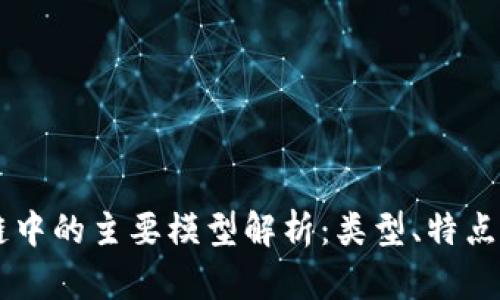 区块链中的主要模型解析：类型、特点与应用