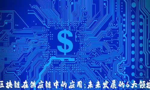 
区块链在供应链中的应用：未来发展的6大领域