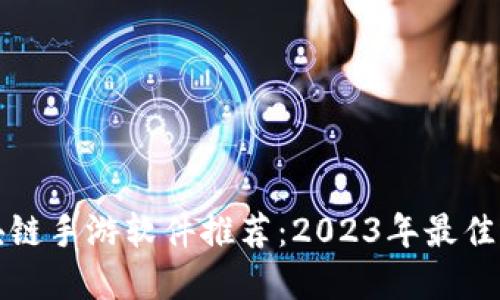 区块链手游软件推荐：2023年最佳选择