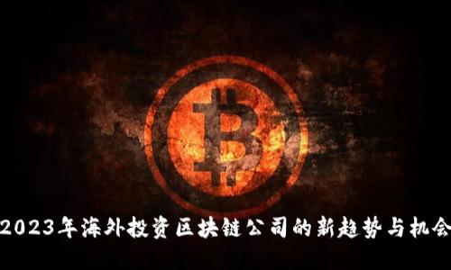 2023年海外投资区块链公司的新趋势与机会