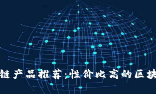 便宜的区块链产品推荐：性价比高的区块链解决方案