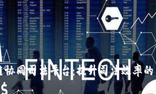 区块链协同司法平台：提升司法效率的新引擎