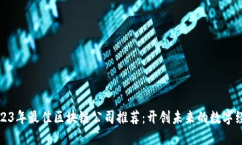 2023年最佳区块链公司推荐：开创未来的数字经济