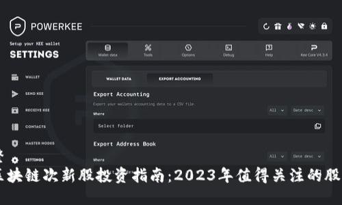 整 
区块链次新股投资指南：2023年值得关注的股票