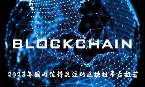 2023年国内值得关注的区块链平台推荐