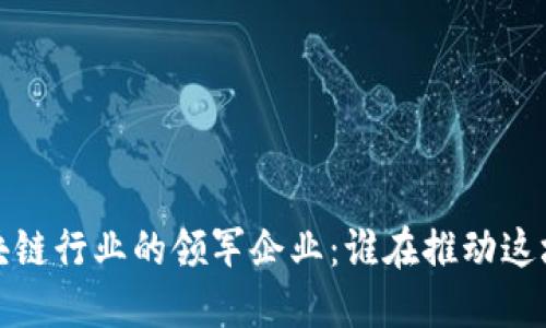 2023年区块链行业的领军企业：谁在推动这场技术革命？