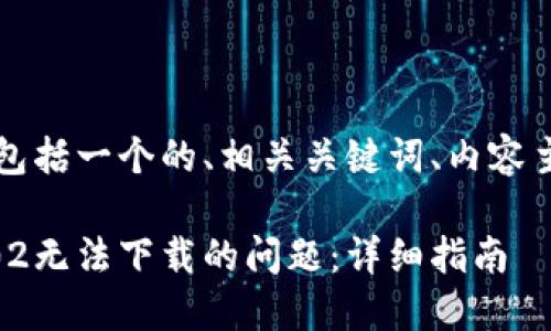 下面是您所要求的内容，包括一个的、相关关键词、内容主体大纲及详细问题解答。

: 如何解决Tokenim 2.02无法下载的问题：详细指南