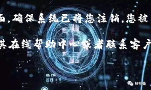 关于如何退出tokenim的登录，虽然具体步骤可能因平台和设备而有所不同，但一般来说，可以按照以下通用步骤进行操作：

1. **打开tokenim应用或网站**：确保您已在您的设备上启动tokenim的应用程序或访问其官方网站。

2. **找到个人设置或账户信息**：通常，您可以在应用或网站的右上角找到用户头像或账户名称。点击这个区域，您会看到一个菜单，其中可能会有设置或账户选项。

3. **点击退出登录**：在账户设置或个人信息页面，寻找“退出登录”或“登出”的选项。点击此选项，您将被安全地注销当前账户。

4. **确认退出**：某些平台可能会要求您确认是否要退出登录。请确认您的选择，确保您确实想退出。

5. **检查是否成功退出**：退出后，您可以尝试访问需要登录的页面，确保系统已将您注销，您被引导回登录页面。

如果在使用tokenim的某个特定版本或功能时遇到困难，建议查看其在线帮助中心或者联系客户支持获取更具体的帮助。

如果您需要更详细或个性化的信息，请提供更多背景或上下文。