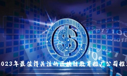 2023年最值得关注的区块链教育推广公司推荐