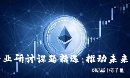 区块链领域的专业研讨课题精选：推动未来科技的研究方向