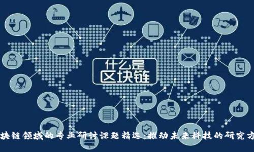 区块链领域的专业研讨课题精选：推动未来科技的研究方向
