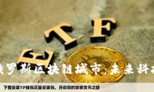 探索俄罗斯区块链城市：未来科技之都