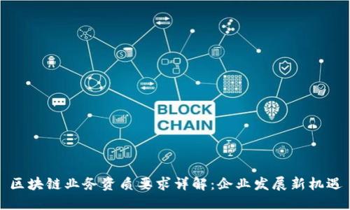 区块链业务资质要求详解：企业发展新机遇