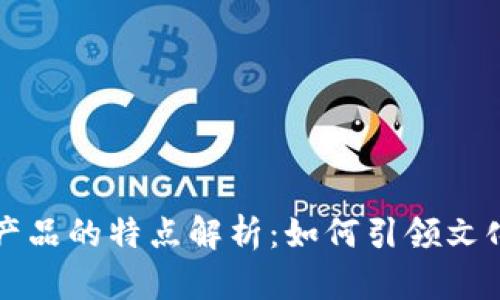 区块链文创产品的特点解析：如何引领文化产业新风潮