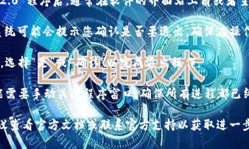 要从 TokenIM 2.0 程序中安全退出，您可以遵循以下步骤：

1. **查找退出选项**：打开 TokenIM 2.0 程序后，通常在软件的界面右上角或者主菜单中可以找到“退出”或“注销”选项。

2. **点击退出**：点击“退出”选项后，系统可能会提示您确认是否要退出，确保在操作前保存您的所有工作或未完成的交易。

3. **确认退出**：如果出现确认对话框，选择“是”或“确认”以完成退出操作。

4. **关闭程序**：在某些情况下，您可能需要手动关闭程序窗口，确保所有进程都已终止。

如果您在退出过程中遇到问题，还是建议查看官方文档或联系官方支持以获取进一步的帮助。