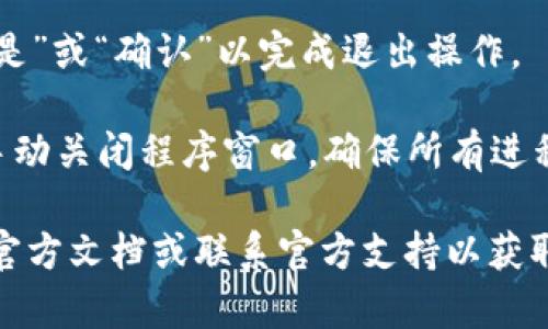 要从 TokenIM 2.0 程序中安全退出，您可以遵循以下步骤：

1. **查找退出选项**：打开 TokenIM 2.0 程序后，通常在软件的界面右上角或者主菜单中可以找到“退出”或“注销”选项。

2. **点击退出**：点击“退出”选项后，系统可能会提示您确认是否要退出，确保在操作前保存您的所有工作或未完成的交易。

3. **确认退出**：如果出现确认对话框，选择“是”或“确认”以完成退出操作。

4. **关闭程序**：在某些情况下，您可能需要手动关闭程序窗口，确保所有进程都已终止。

如果您在退出过程中遇到问题，还是建议查看官方文档或联系官方支持以获取进一步的帮助。