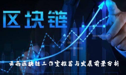 云南区块链工作室推荐与发展前景分析