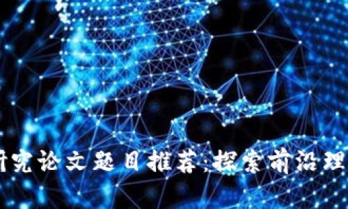 区块链研究论文题目推荐：探索前沿理论与应用