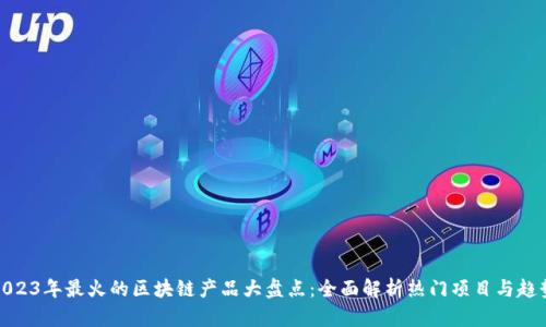 2023年最火的区块链产品大盘点：全面解析热门项目与趋势
