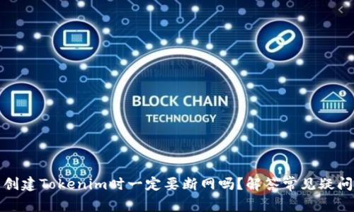 创建Tokenim时一定要断网吗？解答常见疑问
