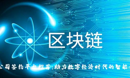 区块链公司签约平台推荐：助力数字经济时代的智能合约应用