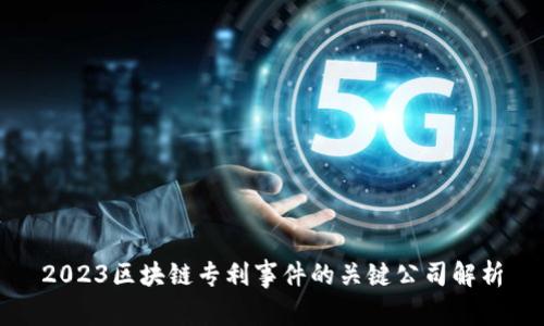2023区块链专利事件的关键公司解析