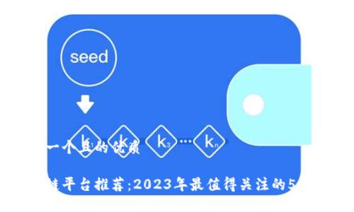 思考一个且的优质

区块链平台推荐：2023年最值得关注的5大平台