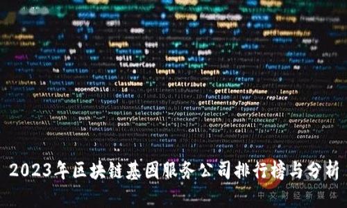 2023年区块链基因服务公司排行榜与分析