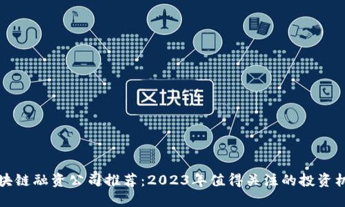 区块链融资公司推荐:2023年值得关注的投资机会