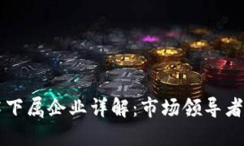 区块链技术下属企业详解：市场领导者与新兴力量
