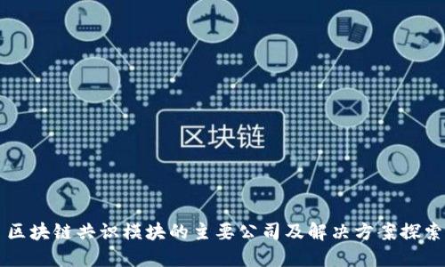 区块链共识模块的主要公司及解决方案探索