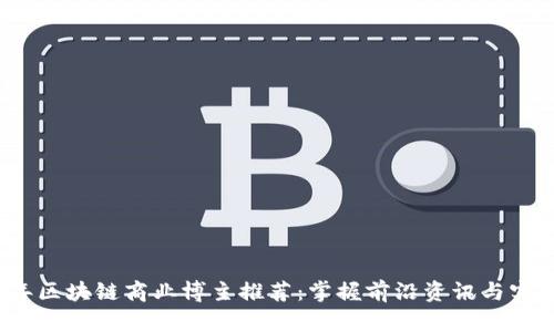 2023年区块链商业博主推荐：掌握前沿资讯与实用技巧