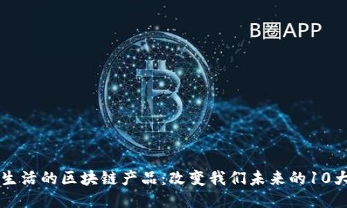 融入生活的区块链产品：改变我们未来的10大应用