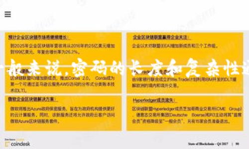 tokenim的具体密码长度并没有公开的标准信息，因为这通常取决于用户的个体设置或平台的要求。一般来说，密码的长度和复杂性通常是为了提高安全性。建议使用至少8到12位数的密码，并包含字母、数字和特殊字符，以确保安全性。

如果你需要更多具体的信息或者相关平台的帮助，请查阅该平台的用户指南或支持文档。