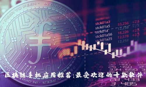 区块链手机应用推荐：最受欢迎的十款软件