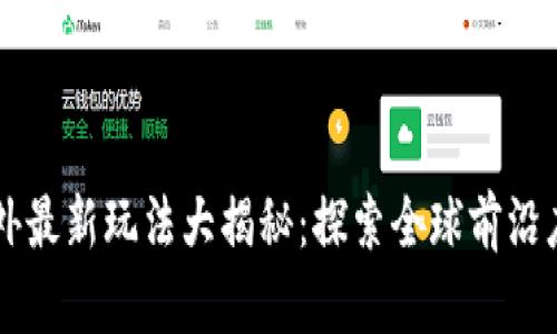 区块链国外最新玩法大揭秘：探索全球前沿应用与创新
