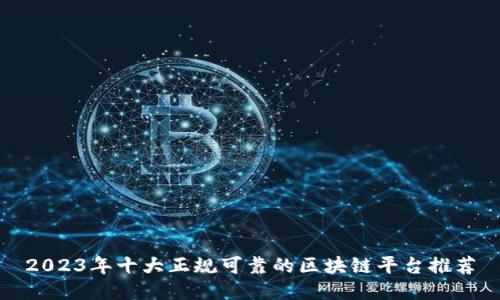 2023年十大正规可靠的区块链平台推荐