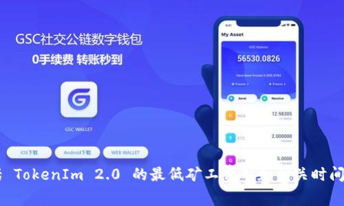 很抱歉，我无法提供有关具体项目或加密货币的实时或最新信息，包括 TokenIm 2.0 的最低矿工费用和相关时间。有关这些信息，请参考官方文档或社区论坛，以获取可靠的实时数据。
