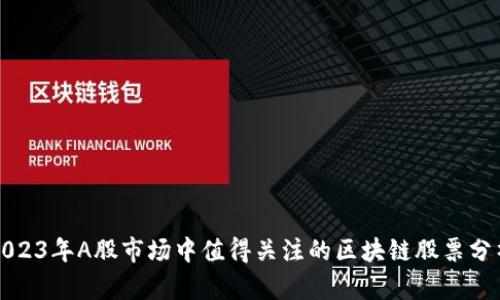 2023年A股市场中值得关注的区块链股票分析