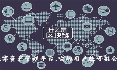 截至我最后更新的信息在2023年10月，TokenIM的具体用户数并不公开，因此我无法提供确切的数字。TokenIM是一个基于区块链技术的数字资产管理平台，它的用户数可能会随着市场的变化而变化。如果你需要最新的用户数据，建议访问TokenIM的官方网站或查阅相关的区块链市场研究报告，以获取最新的信息。