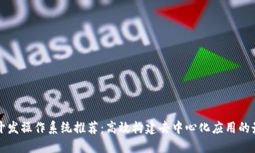 区块链开发操作系统推荐：高效构建去中心化应用的最佳选择