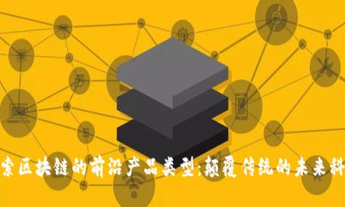 探索区块链的前沿产品类型：颠覆传统的未来科技