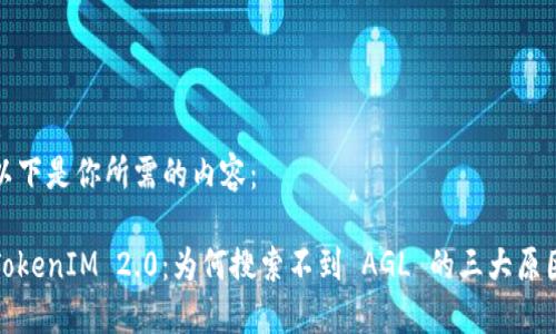 以下是你所需的内容：

TokenIM 2.0：为何搜索不到 AGL 的三大原因