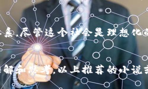区块链技术的出现改变了多个行业，包括文学创作和出版。在区块链技术的影响下，越来越多的小说作品开始探索这一主题，以下是一些围绕区块链技术的小说推荐。

### 1. **《围城》** - 钱钟书
虽然《围城》本身并不是围绕区块链技术展开的小说，但它的情节和人物关系可以与现代社会中的技术发展产生共鸣。书中描写了人们在变化的社会环境中的困惑与寻求，而区块链的出现也让人们对信息的可信度、社交关系的透明度有了新的思考。

### 2. **《黑客与画家》** - 保罗·格雷厄姆
这本书虽主要探讨软件开发和创业精神，然而其中对于技术及其对社会的影响的论述，对理解区块链技术的兴起是有启发性的。尤其是书中的某些部分，可以引导读者思考区块链如何改变商业及文化。

### 3. **《加密货币的诅咒》** - 迈克尔·斯图尔特
这部小说围绕着虚拟货币的崛起及其带来的争议。通过虚构的故事情节向读者展示了加密货币对个人与社会的影响，让人们对区块链技术有更深的理解。

### 4. **《链上的孤独》** - 杨琛
这是一部探索人类情感、孤独与技术交织的小说。故事中，通过一个借助区块链技术实现自我维护的人物，探讨了技术时代人们如何寻找陪伴与理解。虽然此书并不完全以区块链为核心，但其相关的哲学思考令它值得一读。

### 5. **《未来的阴影》** - 乔治·奥威尔
虽然这本书早于区块链技术的出现，但其探索隐私和监控的主题，对于理解区块链带来的数据透明性与隐私问题，依然具有指导意义。

### 6. **《解构传统》** - 李雷
这是一部设置在未来世界的小说，在这个世界中，区块链技术改变了人们的生活方式，所有交易记录都由透明的区块链系统支撑，人物的命运因此受到前所未有的影响。小说通过悬疑的情节展现了这一技术的双刃剑特性。

### 7. **《数字的乌托邦》** - 克里斯·斯金纳
在这部作品中，作者描绘了一个基于区块链的理想社会。人们通过技术实现了资源的公平分配和公正的经济体系。尽管这个社会是理想化的，但它引发的思考与讨论却值得关注。

### 结尾：
区块链技术在文学创作中的应用，不仅拓展了小说的主题和表达方式，也让读者对这一新兴技术有了更深的理解和思考。以上推荐的小说或多或少都与区块链有所联系。希望你能从中获得灵感，找到符合自己阅读口味的作品。