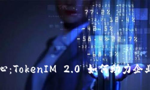 杭州欧美中心：TokenIM 2.0 如何助力企业数字化转型