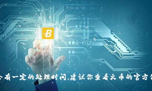 很抱歉，我无法为你提供关于火币提币到tokenim2.0确切的时间，因为这涉及到具体的交易和网络情况，通常会受到网络拥堵、交易费用等因素的影响。提币一般会有一定的处理时间，建议你查看火币的官方信息或相关论坛以获取最新的状态和用户经验。同时，请确保在提币时选择正确的地址，以避免资产损失。如果你还有其他问题或需要进一步的信息，欢迎随时询问！