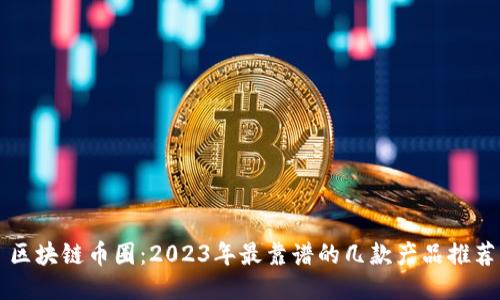 区块链币圈：2023年最靠谱的几款产品推荐